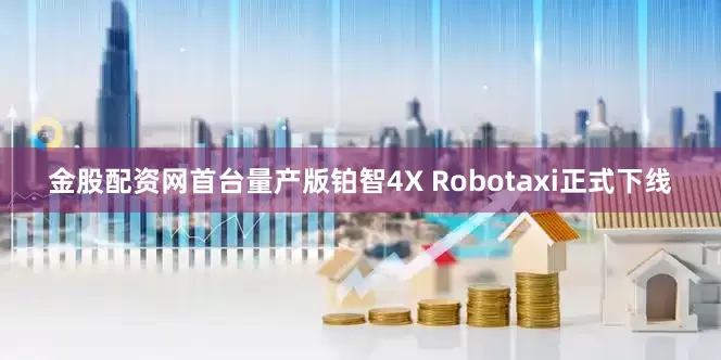 金股配资网首台量产版铂智4X Robotaxi正式下线