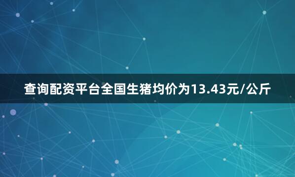 查询配资平台全国生猪均价为13.43元/公斤