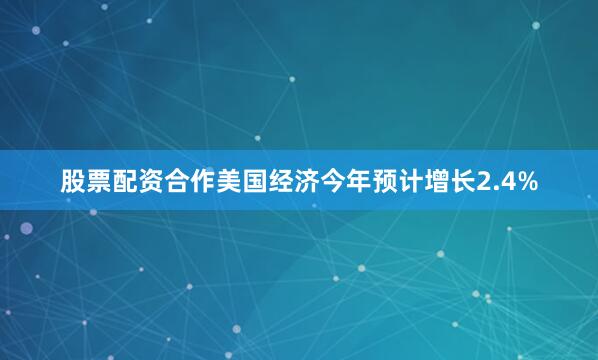 股票配资合作美国经济今年预计增长2.4%