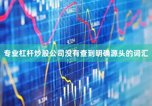 专业杠杆炒股公司没有查到明确源头的词汇