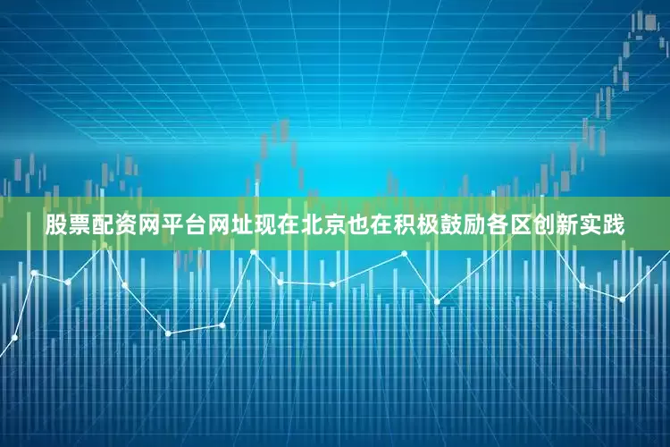 股票配资网平台网址现在北京也在积极鼓励各区创新实践