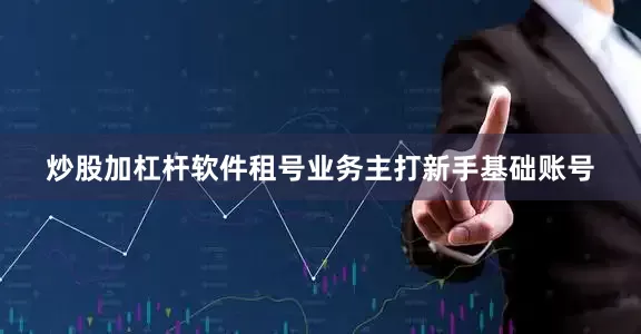 炒股加杠杆软件租号业务主打新手基础账号