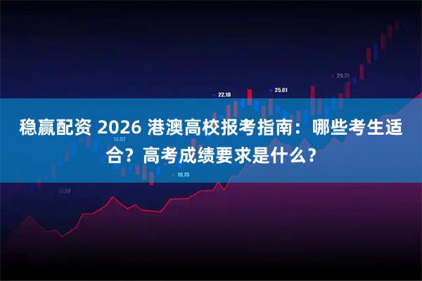 稳赢配资 2026 港澳高校报考指南：哪些考生适合？高考成绩要求是什么？