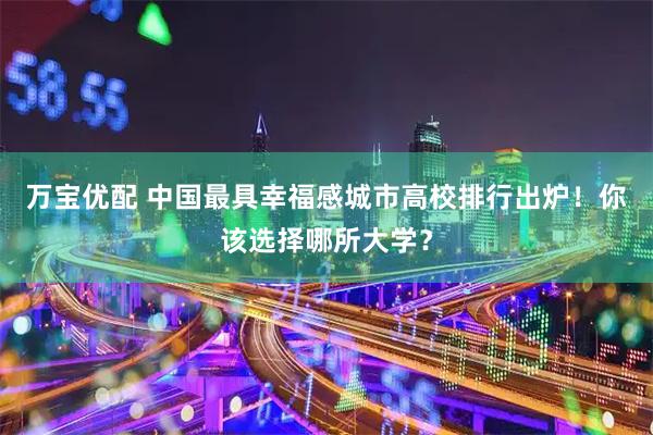 万宝优配 中国最具幸福感城市高校排行出炉！你该选择哪所大学？