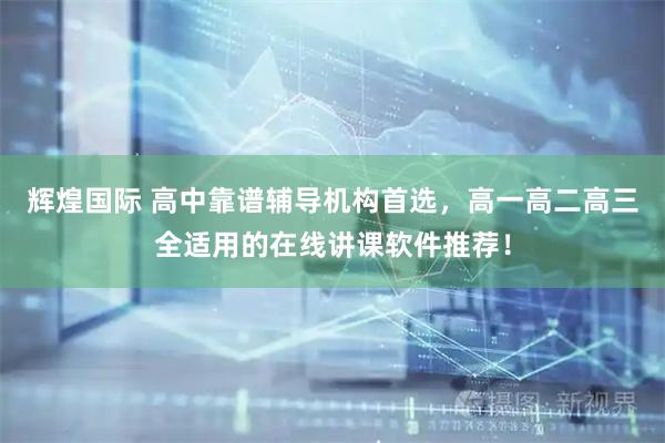 辉煌国际 高中靠谱辅导机构首选，高一高二高三全适用的在线讲课软件推荐！