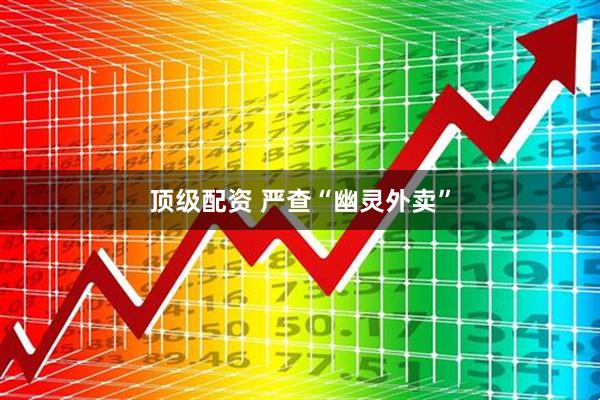 顶级配资 严查“幽灵外卖”