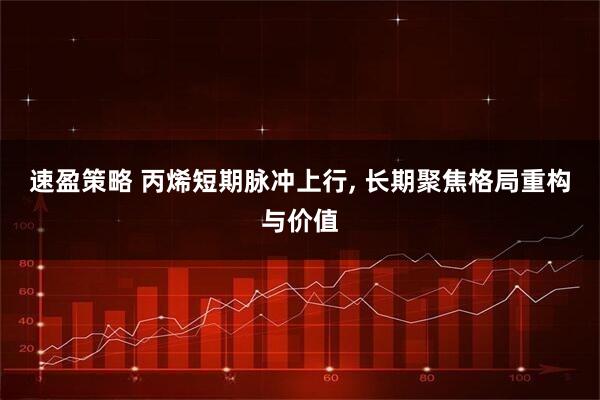 速盈策略 丙烯短期脉冲上行, 长期聚焦格局重构与价值