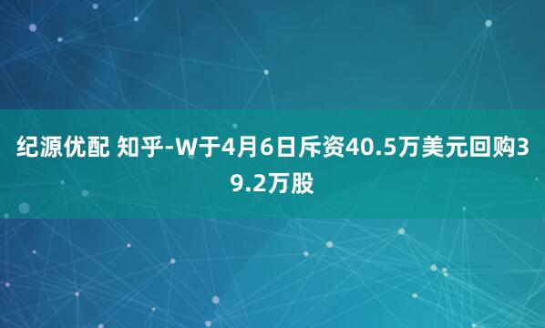 纪源优配 知乎-W于4月6日斥资40.5万美元回购39.2万股