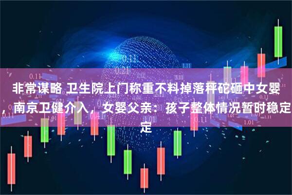 非常谋略 卫生院上门称重不料掉落秤砣砸中女婴，南京卫健介入，女婴父亲：孩子整体情况暂时稳定