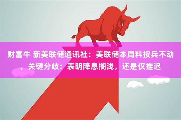 财富牛 新美联储通讯社：美联储本周料按兵不动，关键分歧：表明降息搁浅，还是仅推迟