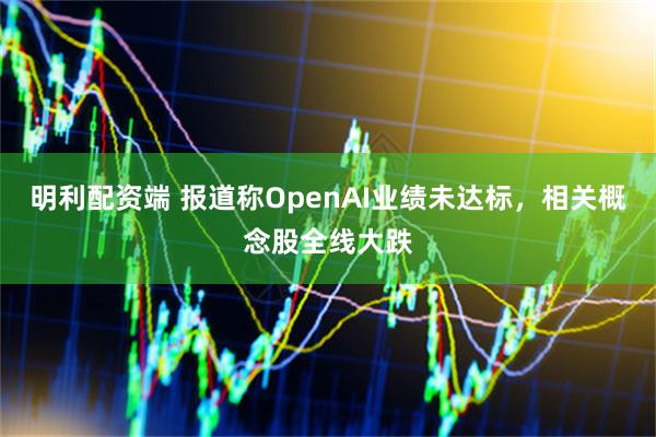 明利配资端 报道称OpenAI业绩未达标，相关概念股全线大跌
