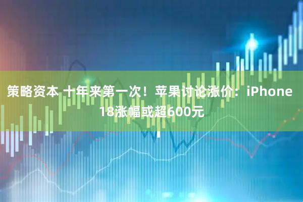 策略资本 十年来第一次！苹果讨论涨价：iPhone 18涨幅或超600元