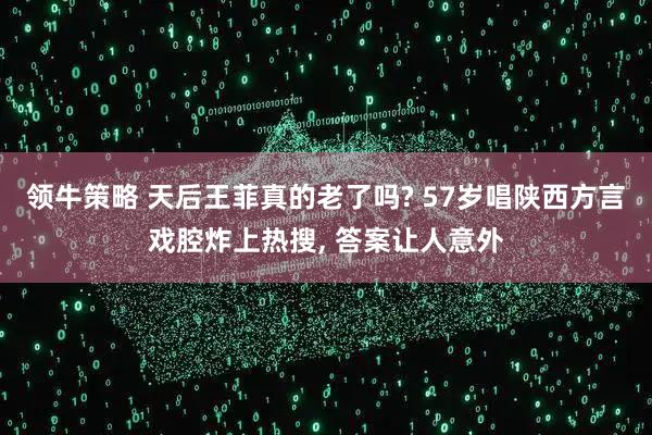领牛策略 天后王菲真的老了吗? 57岁唱陕西方言戏腔炸上热搜, 答案让人意外
