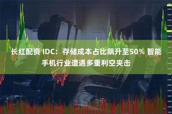 长红配资 IDC：存储成本占比飙升至50% 智能手机行业遭遇多重利空夹击