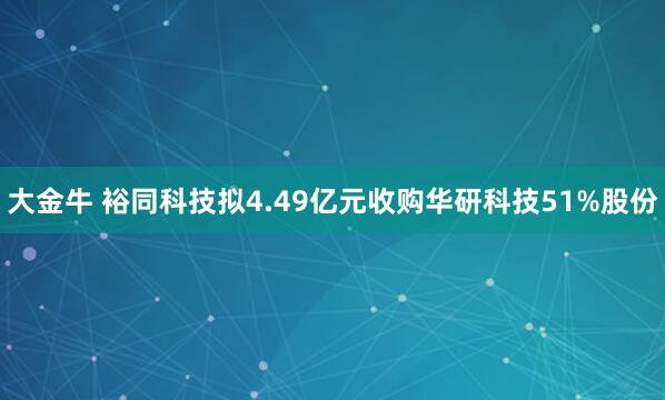 大金牛 裕同科技拟4.49亿元收购华研科技51%股份
