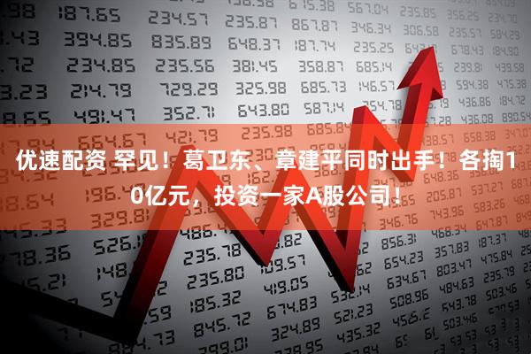 优速配资 罕见！葛卫东、章建平同时出手！各掏10亿元，投资一家A股公司！