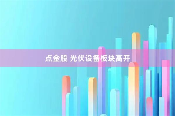 点金股 光伏设备板块高开