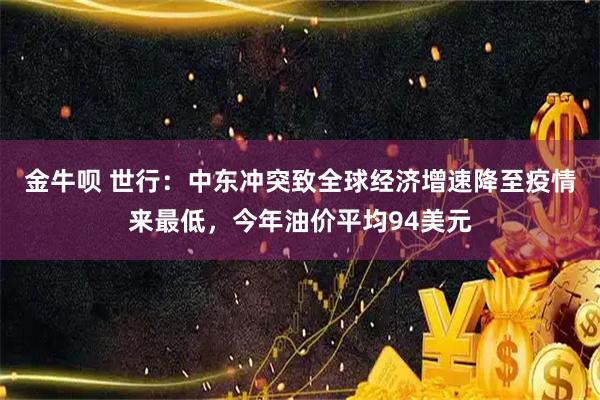 金牛呗 世行：中东冲突致全球经济增速降至疫情来最低，今年油价平均94美元