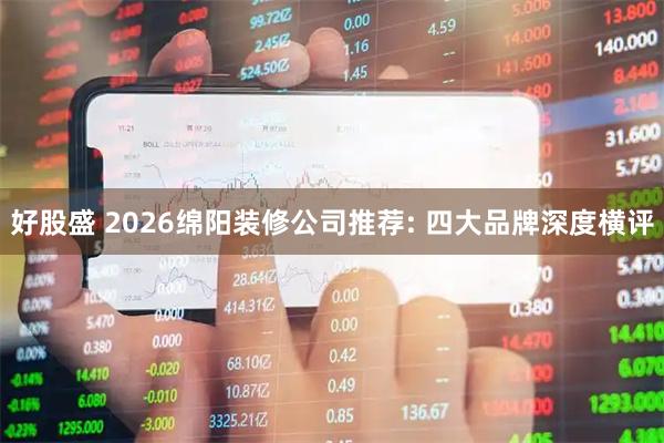 好股盛 2026绵阳装修公司推荐: 四大品牌深度横评