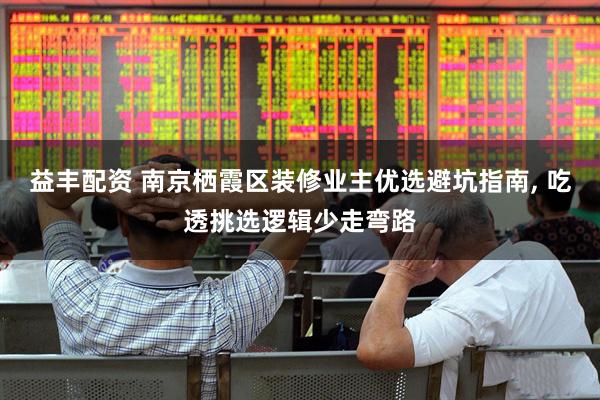 益丰配资 南京栖霞区装修业主优选避坑指南, 吃透挑选逻辑少走弯路