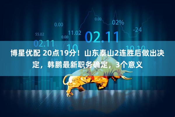 博星优配 20点19分！山东泰山2连胜后做出决定，韩鹏最新职务确定，3个意义
