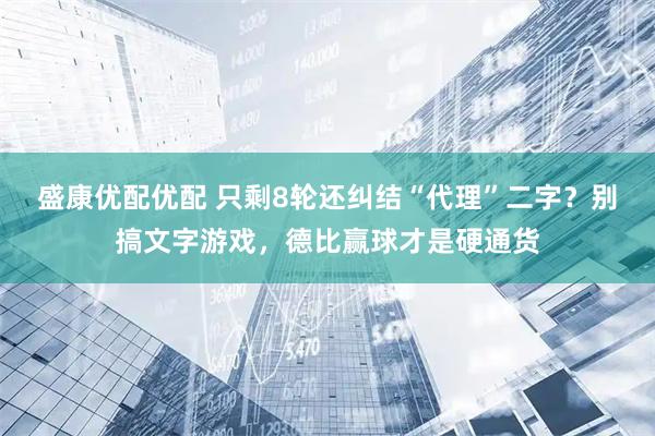盛康优配优配 只剩8轮还纠结“代理”二字？别搞文字游戏，德比赢球才是硬通货