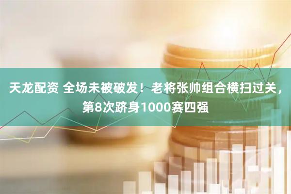 天龙配资 全场未被破发！老将张帅组合横扫过关，第8次跻身1000赛四强