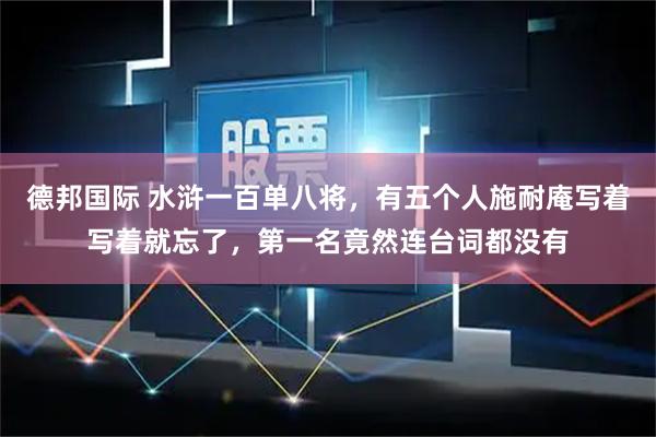 德邦国际 水浒一百单八将，有五个人施耐庵写着写着就忘了，第一名竟然连台词都没有